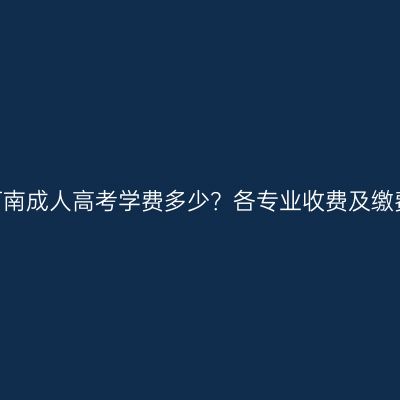 2026河南成人高考学费多少？各专业收费及缴费方式