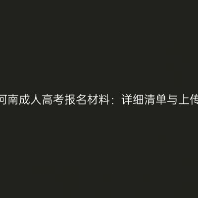 2026河南成人高考报名材料：详细清单与上传规范