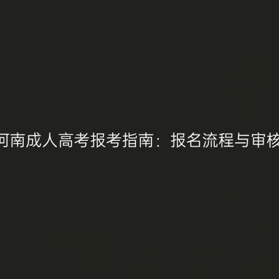 2026河南成人高考报考指南：报名流程与审核材料