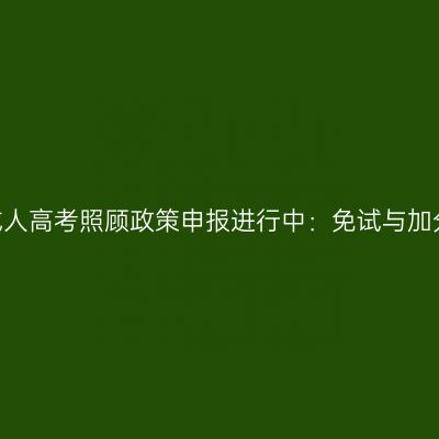 2026河南成人高考照顾政策申报进行中：免试与加分材料全解