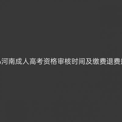 2026河南成人高考资格审核时间及缴费退费规则