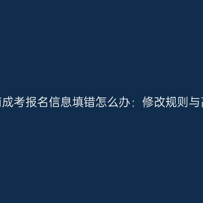 2026河南成考报名信息填错怎么办：修改规则与高频疑问