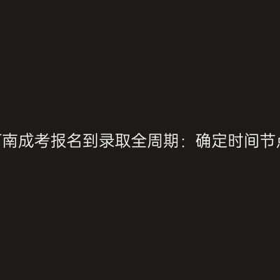 2026河南成考报名到录取全周期：确定时间节点一览