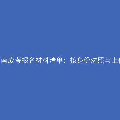 2026河南成考报名材料清单：按身份对照与上传要求