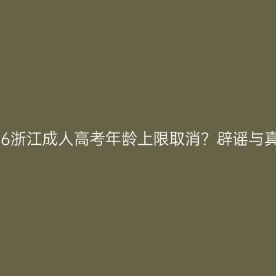 2026浙江成人高考年龄上限取消？辟谣与真相