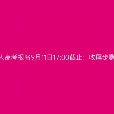 2026浙江成人高考报名9月11日17:00截止：收尾步骤与最后提醒