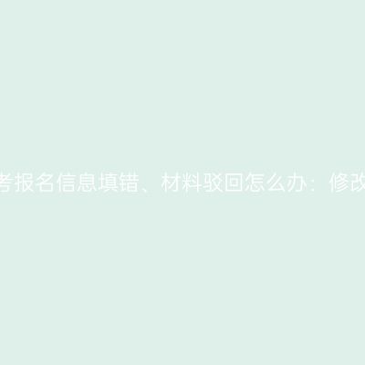 2026浙江成人高考报名信息填错、材料驳回怎么办：修改重传与现场审核