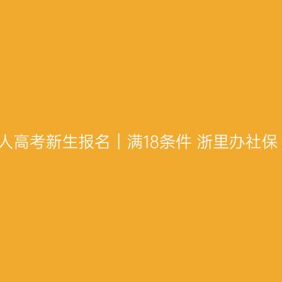 2026浙江成人高考新生报名｜满18条件+浙里办社保+学信网授权