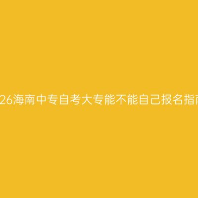 2026海南中专自考大专能不能自己报名指南