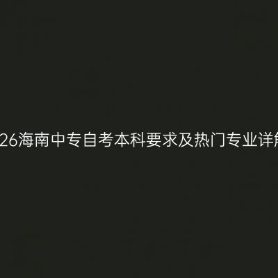 2026海南中专自考本科要求及热门专业详解