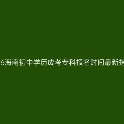 2026海南初中学历成考专科报名时间最新指南