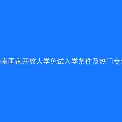 2026海南国家开放大学免试入学条件及热门专业指南