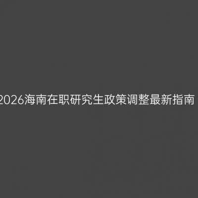 2026海南在职研究生政策调整最新指南