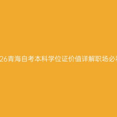 2026青海自考本科学位证价值详解职场必看