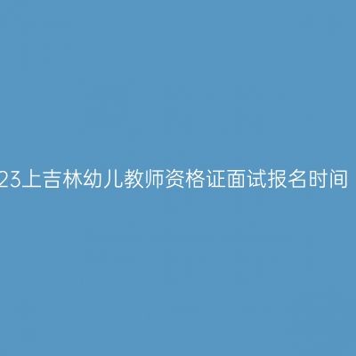 23上吉林幼儿教师资格证面试报名时间