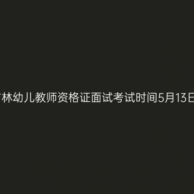 23上吉林幼儿教师资格证面试考试时间5月13日-14日
