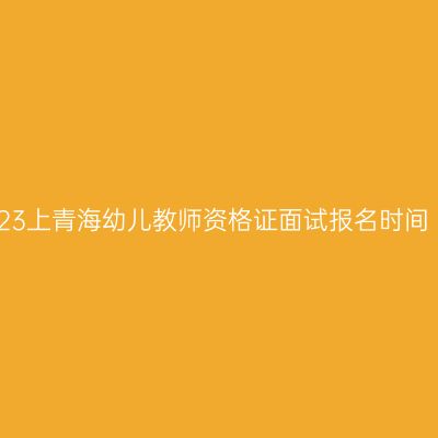 23上青海幼儿教师资格证面试报名时间