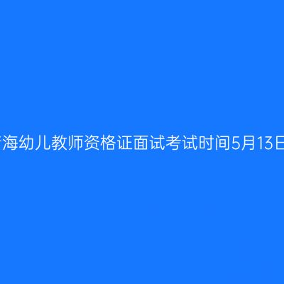 23上青海幼儿教师资格证面试考试时间5月13日-14日