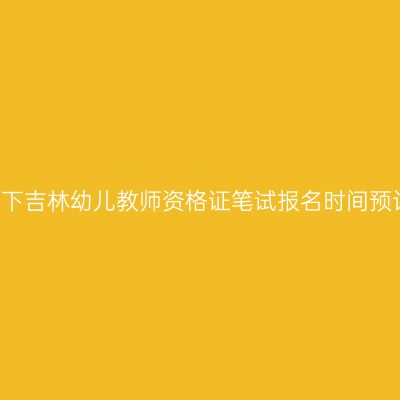 23下吉林幼儿教师资格证笔试报名时间预计
