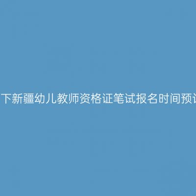 23下新疆幼儿教师资格证笔试报名时间预计