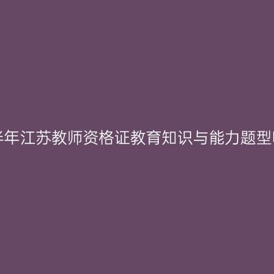 24下半年江苏教师资格证教育知识与能力题型哪些？