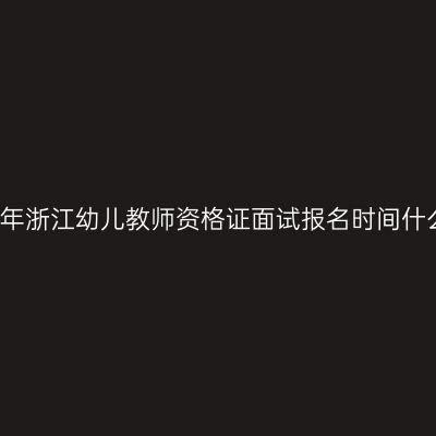 24下半年浙江幼儿教师资格证面试报名时间什么时候