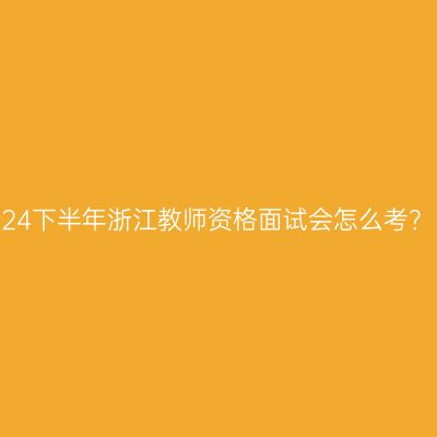 24下半年浙江教师资格面试会怎么考？