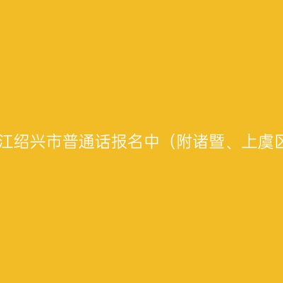 25上半年浙江绍兴市普通话报名中（附诸暨、上虞区报名时间）
