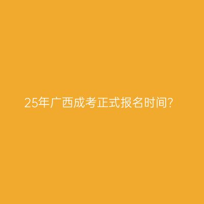 25年广西成考正式报名时间？