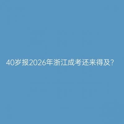 40岁报2026年浙江成考还来得及？