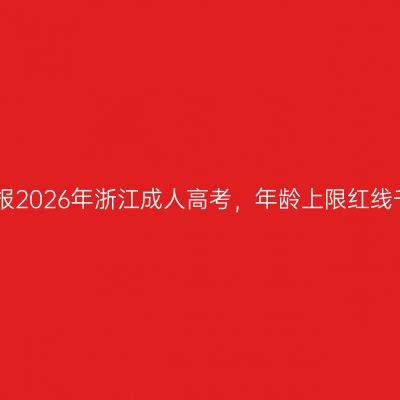 50岁大龄报2026年浙江成人高考，年龄上限红线千万别碰！
