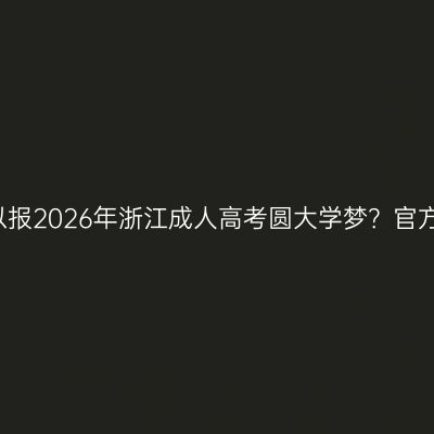60岁的爷爷可以报2026年浙江成人高考圆大学梦？官方定调：可以报