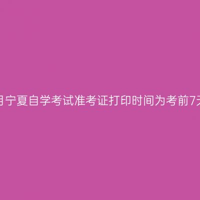 8月宁夏自学考试准考证打印时间为考前7天