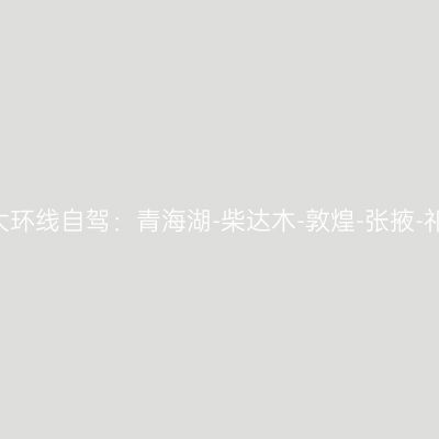 9天3000公里大环线自驾：青海湖-柴达木-敦煌-张掖-祁连-门源-西宁