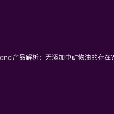 Fancl产品解析：无添加中矿物油的存在？