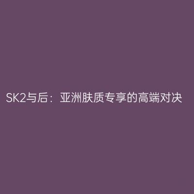 SK2与后：亚洲肤质专享的高端对决