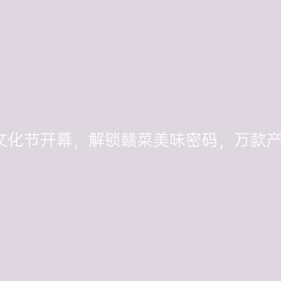 ​2021赣菜美食文化节开幕，解锁赣菜美味密码，万款产品线上线下展销