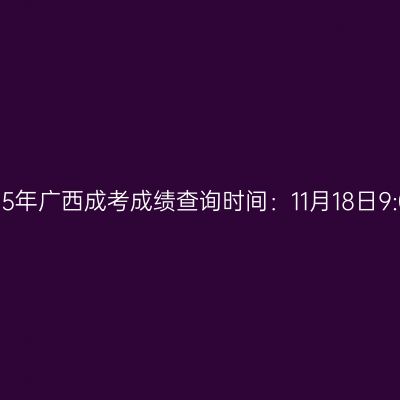 ​2025年广西成考成绩查询时间：11月18日9:00起