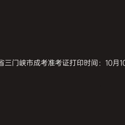 ​2025年河南省三门峡市成考准考证打印时间：10月10日至10月19日