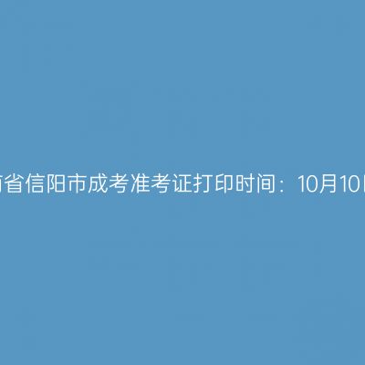 ​2025年河南省信阳市成考准考证打印时间：10月10日至10月19日