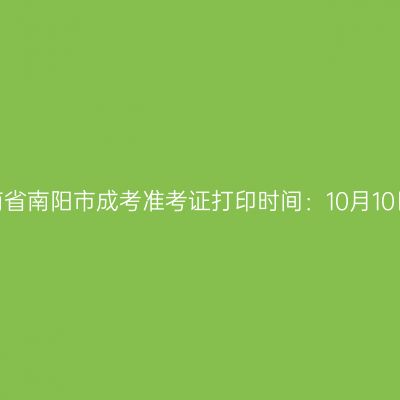 ​2025年河南省南阳市成考准考证打印时间：10月10日至10月19日