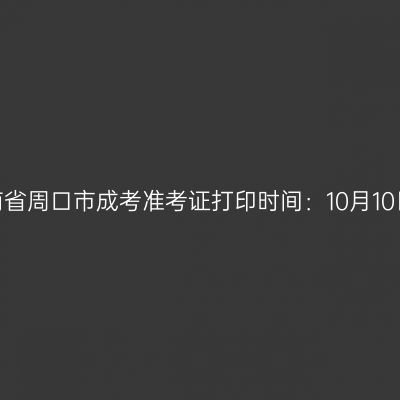 ​2025年河南省周口市成考准考证打印时间：10月10日至10月19日