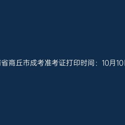 ​2025年河南省商丘市成考准考证打印时间：10月10日至10月19日