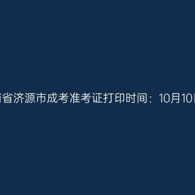 ​2025年河南省济源市成考准考证打印时间：10月10日至10月19日