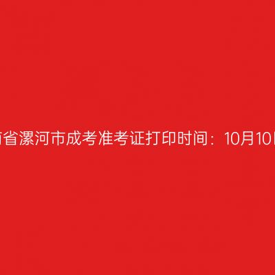 ​2025年河南省漯河市成考准考证打印时间：10月10日至10月19日