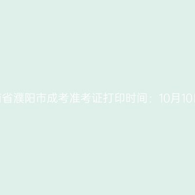 ​2025年河南省濮阳市成考准考证打印时间：10月10日至10月19日