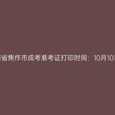 ​2025年河南省焦作市成考准考证打印时间：10月10日至10月19日