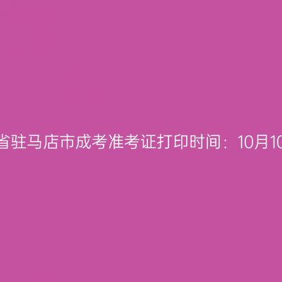 ​2025年河南省驻马店市成考准考证打印时间：10月10日至10月19日