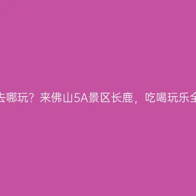 “双旦”去哪玩？来佛山5A景区长鹿，吃喝玩乐全都有！