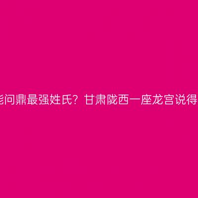 “李”为何能问鼎最强姓氏？甘肃陇西一座龙宫说得清清楚楚